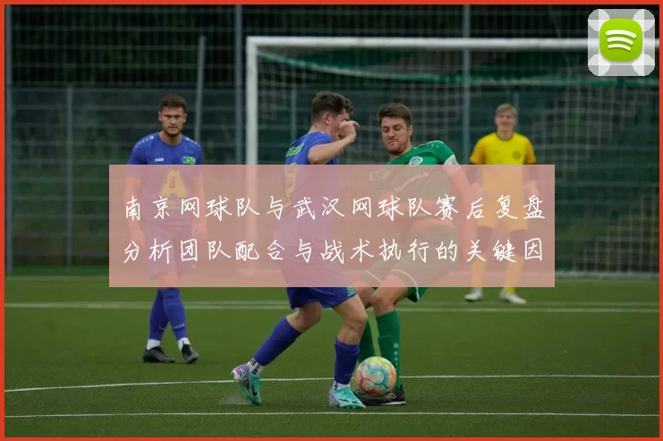 南京网球队与武汉网球队赛后复盘分析团队配合与战术执行的关键因素