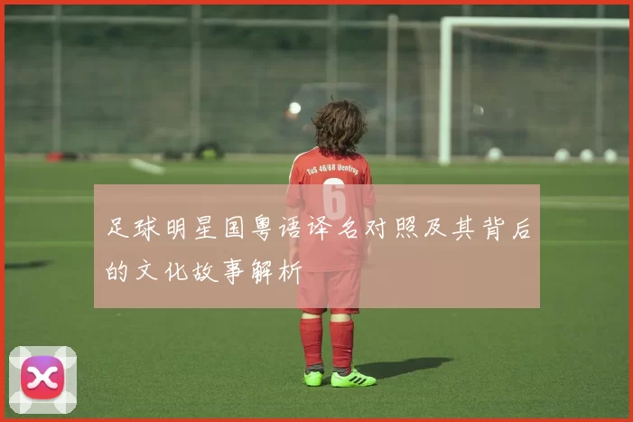 足球明星国粤语译名对照及其背后的文化故事解析