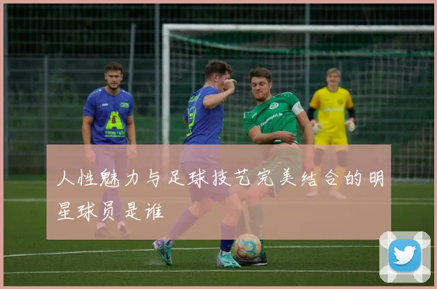 人性魅力与足球技艺完美结合的明星球员是谁