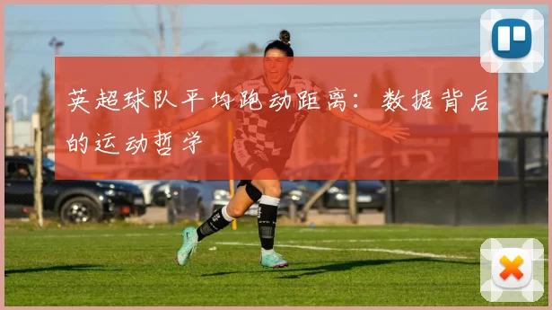英超球队平均跑动距离：数据背后的运动哲学
