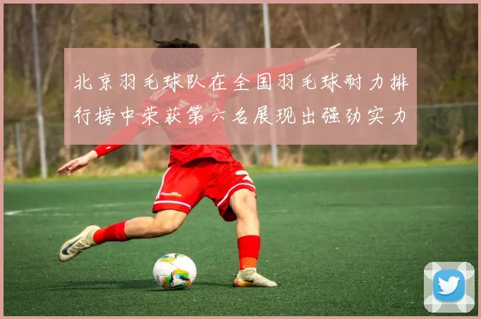 北京羽毛球队在全国羽毛球耐力排行榜中荣获第六名展现出强劲实力与潜力