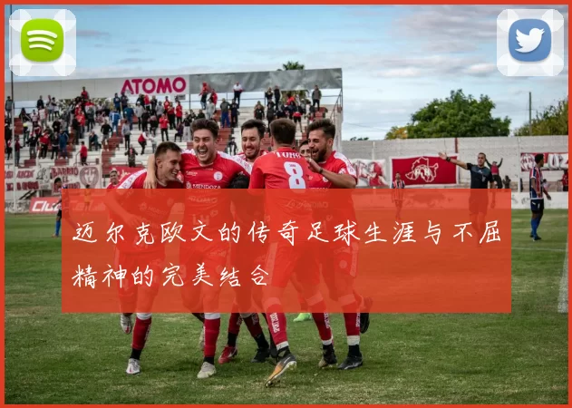 迈尔克欧文的传奇足球生涯与不屈精神的完美结合