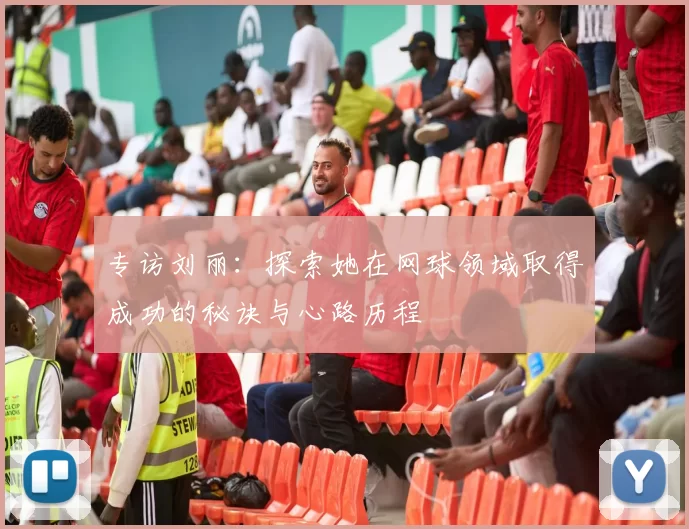 专访刘丽：探索她在网球领域取得成功的秘诀与心路历程