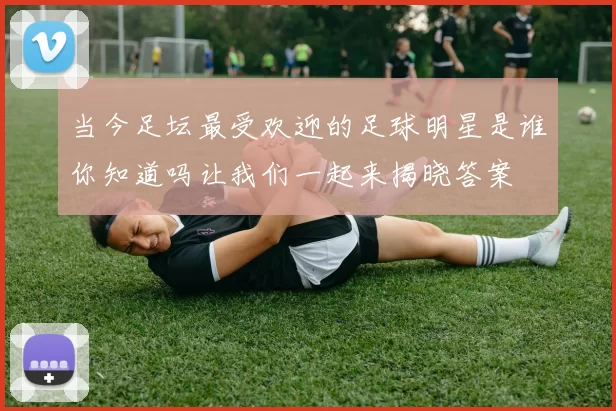 当今足坛最受欢迎的足球明星是谁你知道吗让我们一起来揭晓答案
