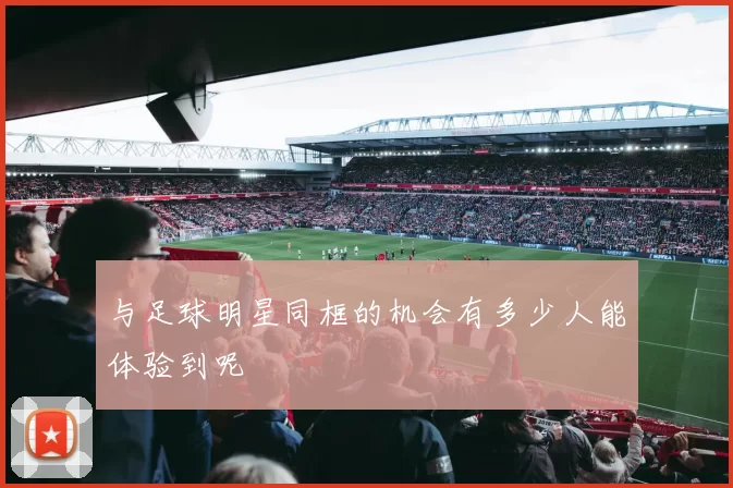 与足球明星同框的机会有多少人能体验到呢