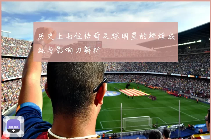 历史上七位传奇足球明星的辉煌成就与影响力解析