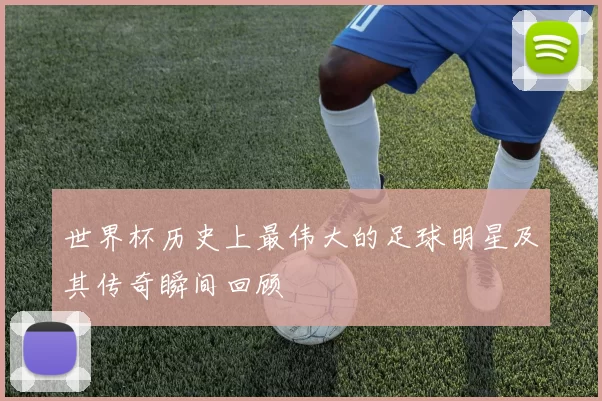 世界杯历史上最伟大的足球明星及其传奇瞬间回顾