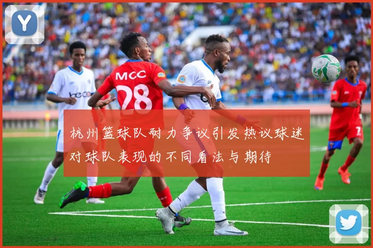 杭州篮球队耐力争议引发热议球迷对球队表现的不同看法与期待