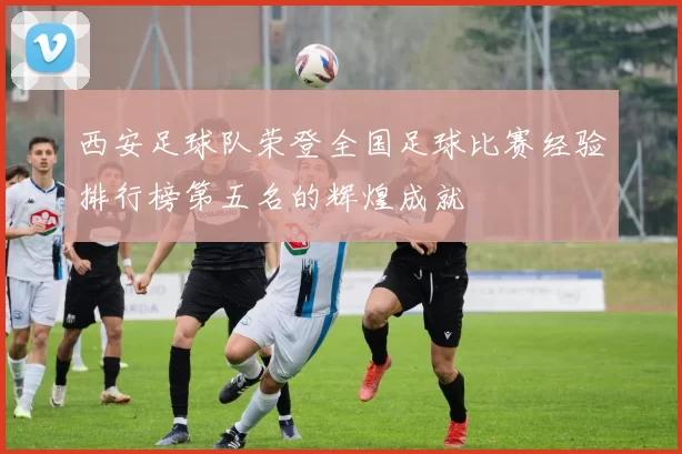 西安足球队荣登全国足球比赛经验排行榜第五名的辉煌成就