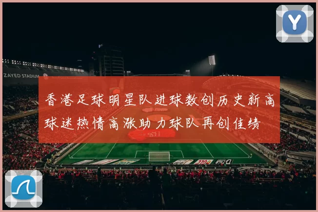 香港足球明星队进球数创历史新高球迷热情高涨助力球队再创佳绩