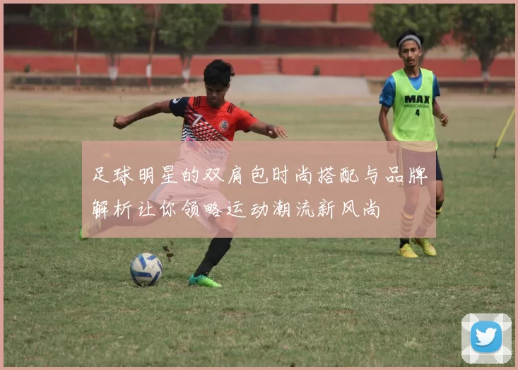足球明星的双肩包时尚搭配与品牌解析让你领略运动潮流新风尚