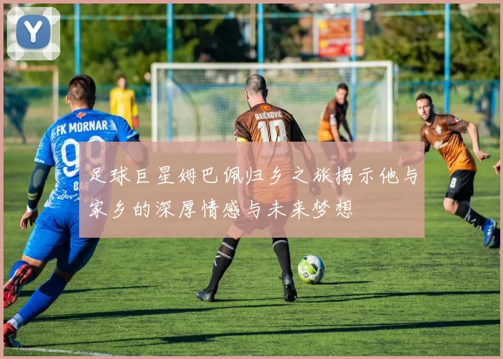 足球巨星姆巴佩归乡之旅揭示他与家乡的深厚情感与未来梦想