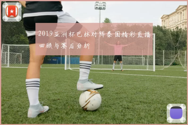 2019亚洲杯巴林对阵泰国精彩直播回顾与赛后分析