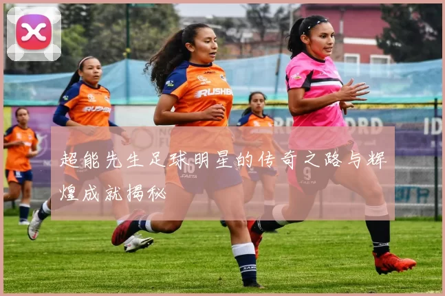 超能先生足球明星的传奇之路与辉煌成就揭秘