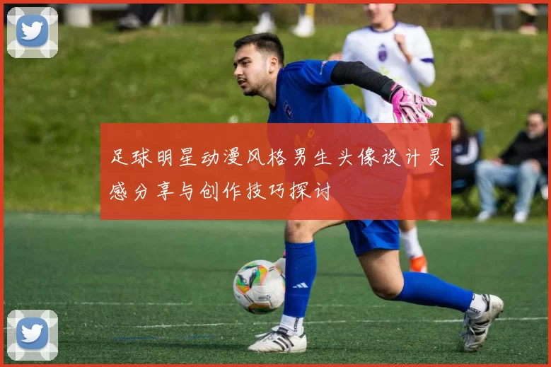 足球明星动漫风格男生头像设计灵感分享与创作技巧探讨