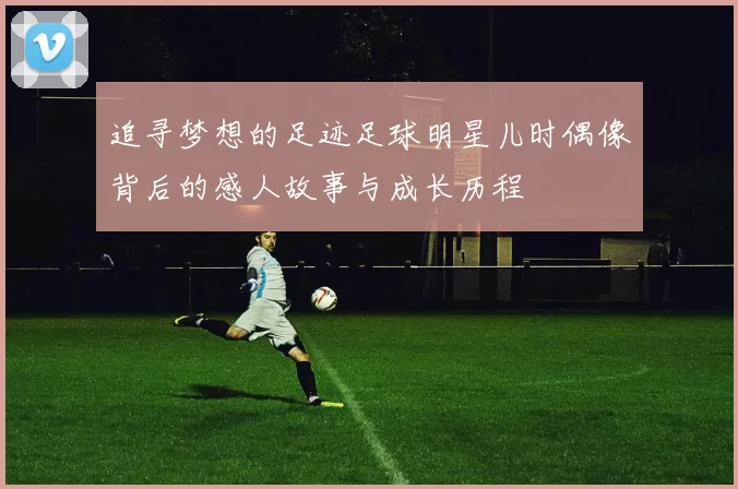 追寻梦想的足迹足球明星儿时偶像背后的感人故事与成长历程
