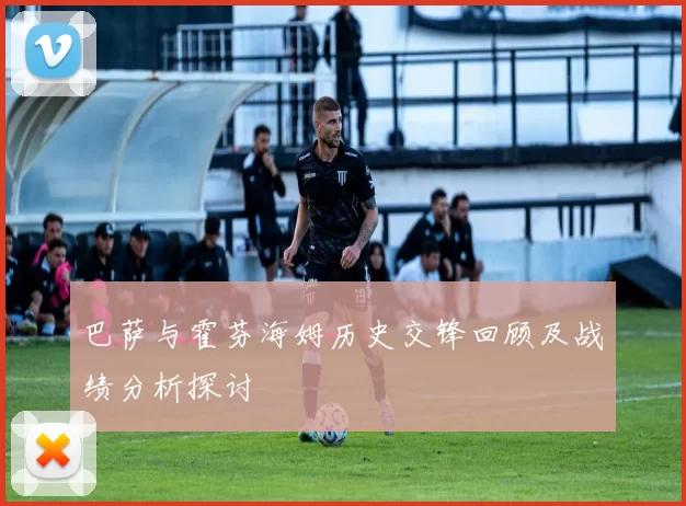 巴萨与霍芬海姆历史交锋回顾及战绩分析探讨
