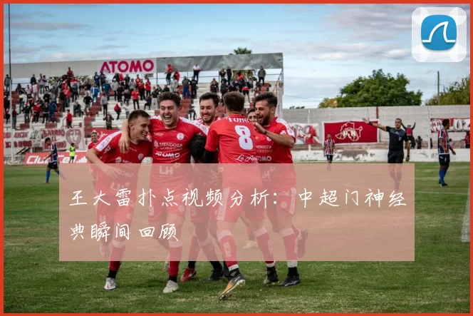 王大雷扑点视频分析：中超门神经典瞬间回顾