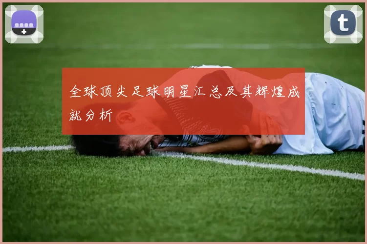 全球顶尖足球明星汇总及其辉煌成就分析
