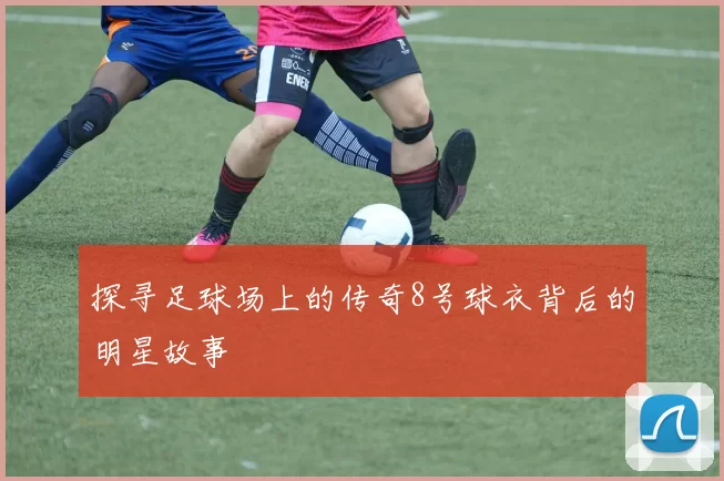探寻足球场上的传奇8号球衣背后的明星故事