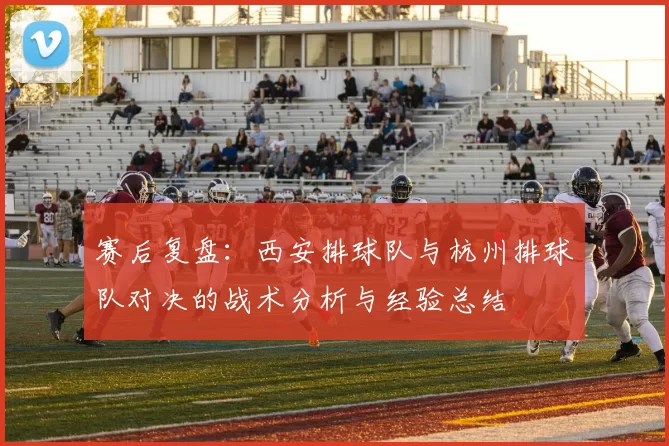 赛后复盘：西安排球队与杭州排球队对决的战术分析与经验总结