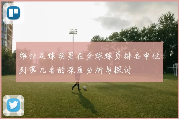 维拉足球明星在全球球员排名中位列第几名的深度分析与探讨