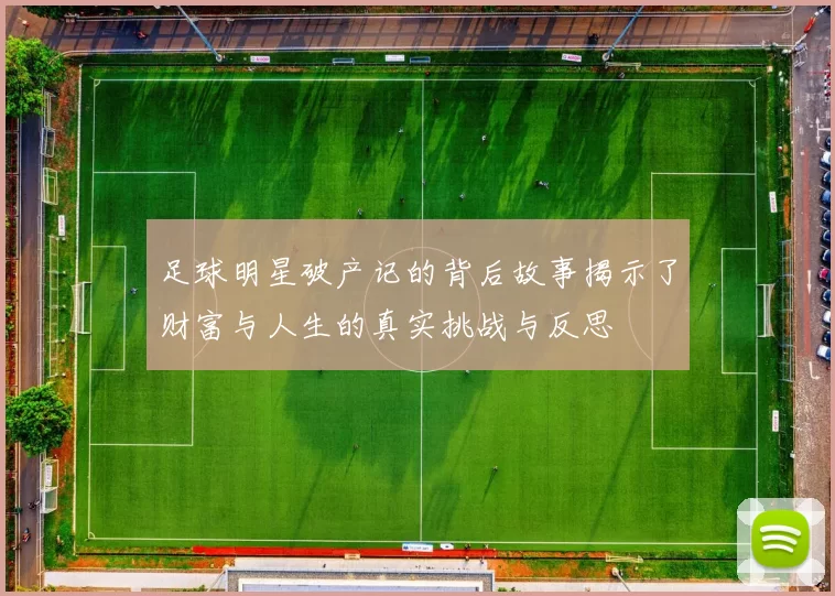 足球明星破产记的背后故事揭示了财富与人生的真实挑战与反思