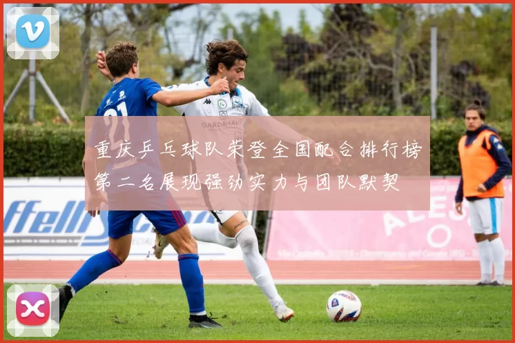 重庆乒乓球队荣登全国配合排行榜第二名展现强劲实力与团队默契