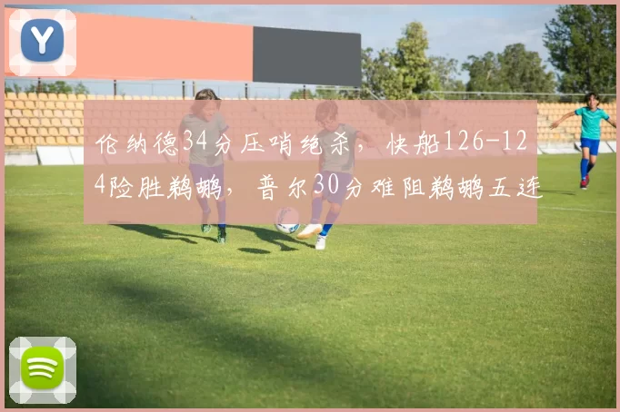 伦纳德34分压哨绝杀，快船126-124险胜鹈鹕，普尔30分难阻鹈鹕五连败
