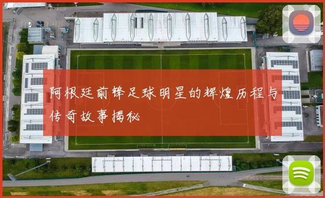 阿根廷前锋足球明星的辉煌历程与传奇故事揭秘