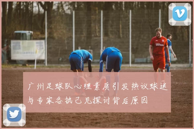 广州足球队心理素质引发热议球迷与专家各执己见探讨背后原因
