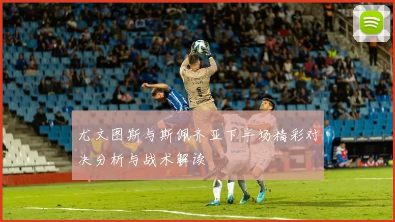 尤文图斯与斯佩齐亚下半场精彩对决分析与战术解读
