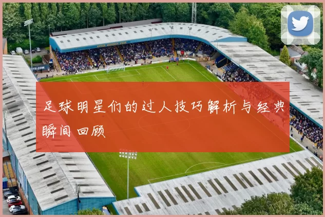 足球明星们的过人技巧解析与经典瞬间回顾